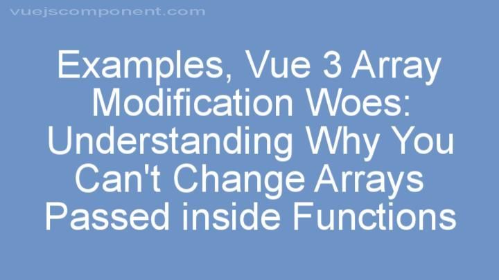 Vue 3 Array Modification Woes: Understanding Why You Can't Change Arrays Passed inside Functions