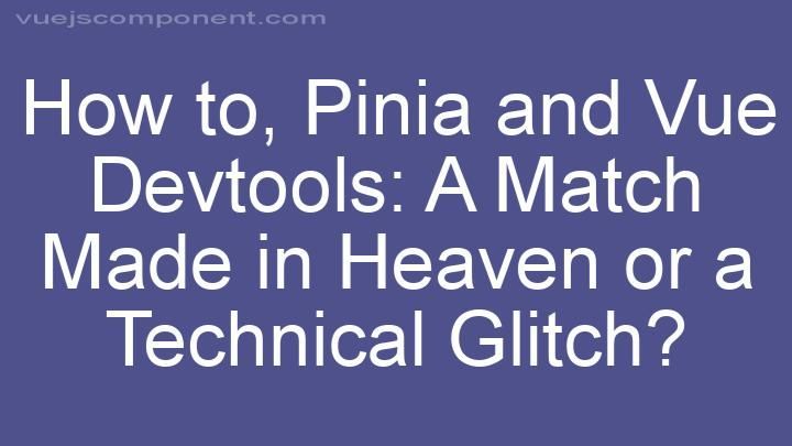 Pinia and Vue Devtools: A Match Made in Heaven or a Technical Glitch?