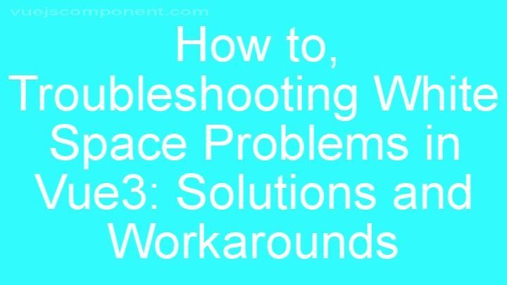 Troubleshooting White Space Problems in Vue3: Solutions and Workarounds