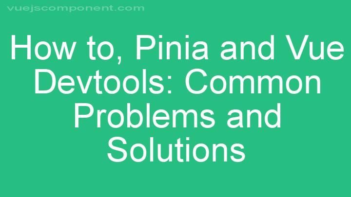 Pinia and Vue Devtools: Common Problems and Solutions