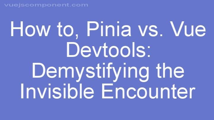 Pinia vs. Vue Devtools: Demystifying the Invisible Encounter
