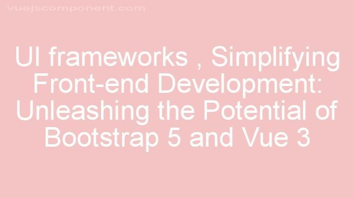 Simplifying Front-end Development: Unleashing the Potential of Bootstrap 5 and Vue 3