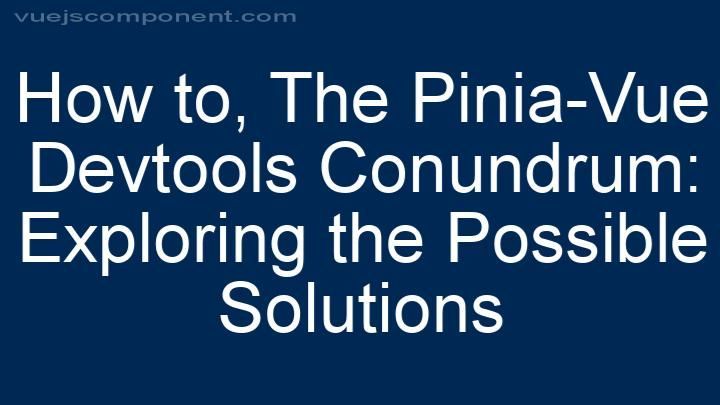 The Pinia-Vue Devtools Conundrum: Exploring the Possible Solutions