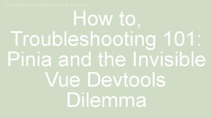 Troubleshooting 101: Pinia and the Invisible Vue Devtools Dilemma