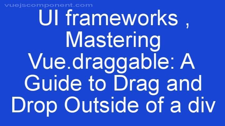 Mastering Vue.draggable: A Guide to Drag and Drop Outside of a div