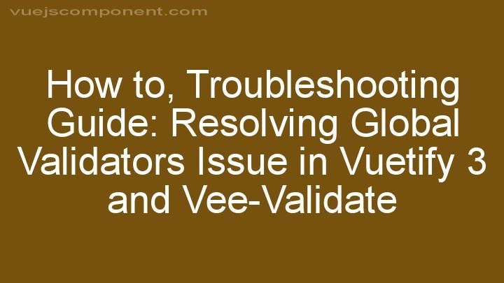 Troubleshooting Guide: Resolving Global Validators Issue in Vuetify 3 and Vee-Validate