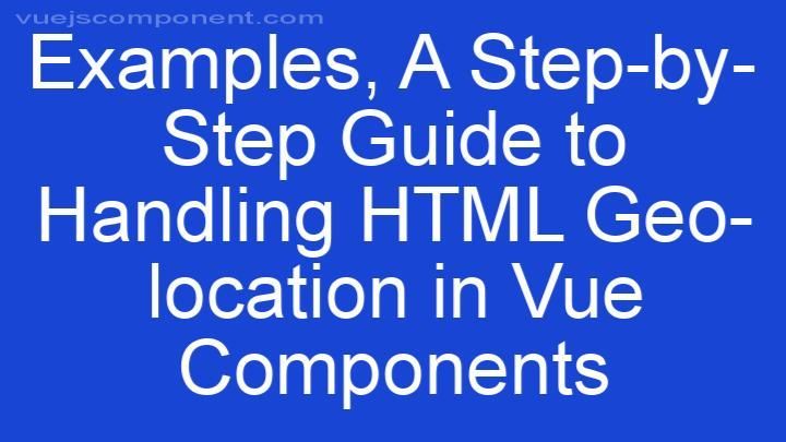 A Step-by-Step Guide to Handling HTML Geo-location in Vue Components