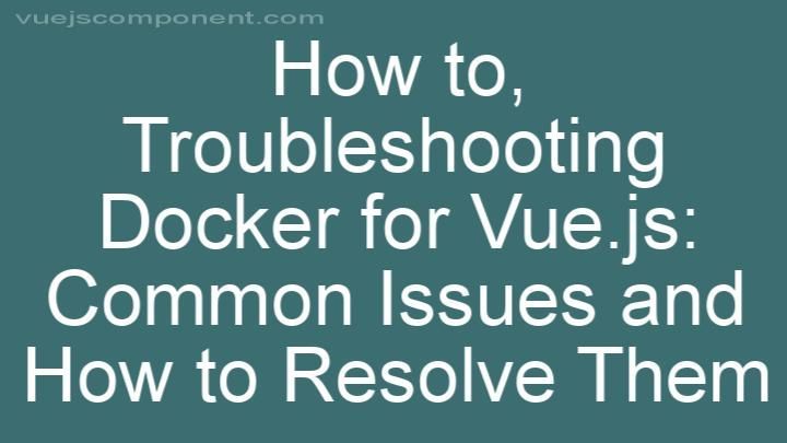 Troubleshooting Docker for Vue.js: Common Issues and How to Resolve Them