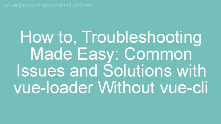 Troubleshooting Made Easy: Common Issues and Solutions with vue-loader Without vue-cli