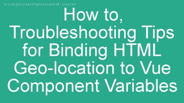 Troubleshooting Tips for Binding HTML Geo-location to Vue Component Variables
