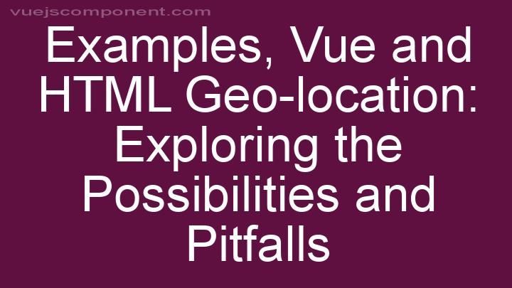 Vue and HTML Geo-location: Exploring the Possibilities and Pitfalls