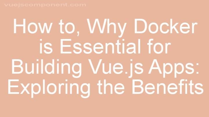 Why Docker is Essential for Building Vue.js Apps: Exploring the Benefits