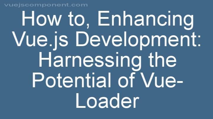 Enhancing Vue.js Development: Harnessing the Potential of Vue-Loader